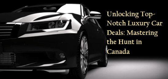 Unlocking Top-Notch Luxury Car Deals: Mastering the Hunt in Canada
